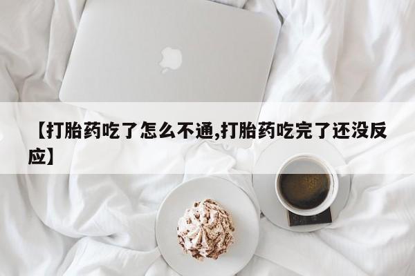 堕胎药网上购买【打胎药吃了怎么不通,打胎药吃完了还没反应】