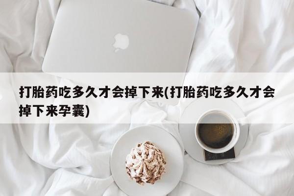 堕胎药网上购买打胎药吃多久才会掉下来(打胎药吃多久才会掉下来孕囊)
