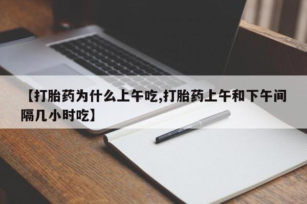 堕胎药网上购买【打胎药为什么上午吃,打胎药上午和下午间隔几小时吃】