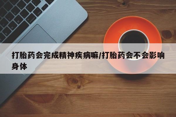 堕胎药网上购买打胎药会完成精神疾病嘛/打胎药会不会影响身体