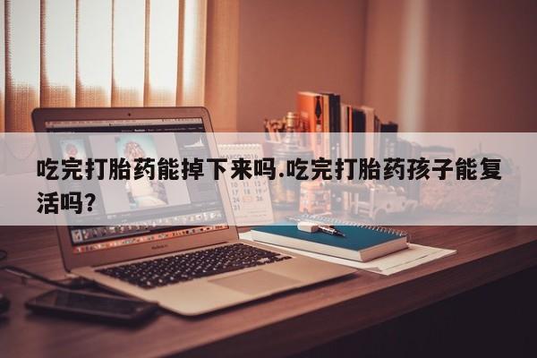 堕胎药网上购买吃完打胎药能掉下来吗.吃完打胎药孩子能复活吗？