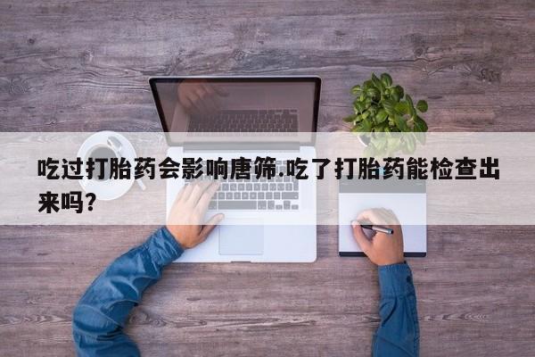 堕胎药网上购买吃过打胎药会影响唐筛.吃了打胎药能检查出来吗？