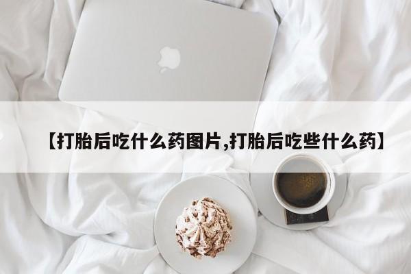 堕胎药网上购买【打胎后吃什么药图片,打胎后吃些什么药】