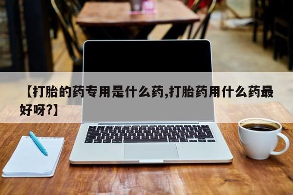 堕胎药网上购买【打胎的药专用是什么药,打胎药用什么药最好呀?】