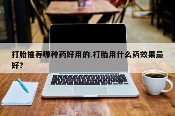 堕胎药网上购买打胎推荐哪种药好用的.打胎用什么药效果最好？