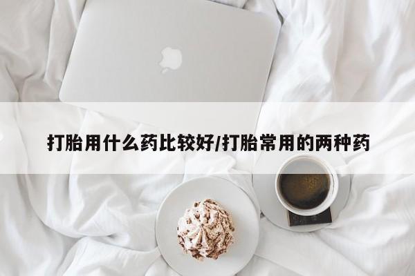 堕胎药网上购买打胎用什么药比较好/打胎常用的两种药
