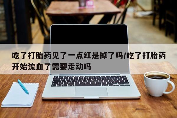 堕胎药网上购买吃了打胎药见了一点红是掉了吗/吃了打胎药开始流血了需要走动吗