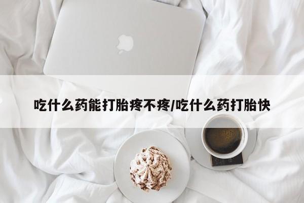 堕胎药网上购买吃什么药能打胎疼不疼/吃什么药打胎快