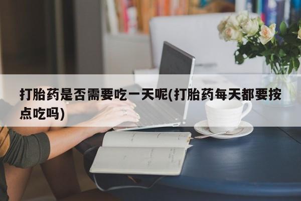 堕胎药网上购买打胎药是否需要吃一天呢(打胎药每天都要按点吃吗)
