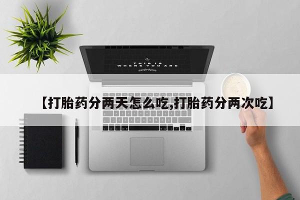 堕胎药网上购买【打胎药分两天怎么吃,打胎药分两次吃】