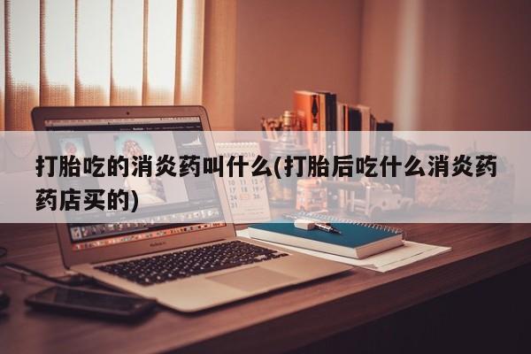 堕胎药网上购买打胎吃的消炎药叫什么(打胎后吃什么消炎药药店买的)
