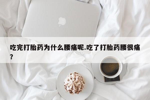 堕胎药网上购买吃完打胎药为什么腰痛呢.吃了打胎药腰很痛？