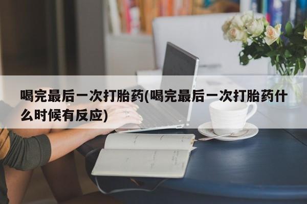 堕胎药网上购买喝完最后一次打胎药(喝完最后一次打胎药什么时候有反应)