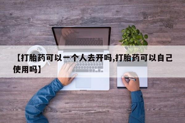 堕胎药网上购买【打胎药可以一个人去开吗,打胎药可以自己使用吗】