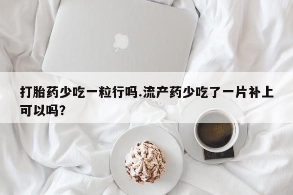 堕胎药网上购买打胎药少吃一粒行吗.流产药少吃了一片补上可以吗？