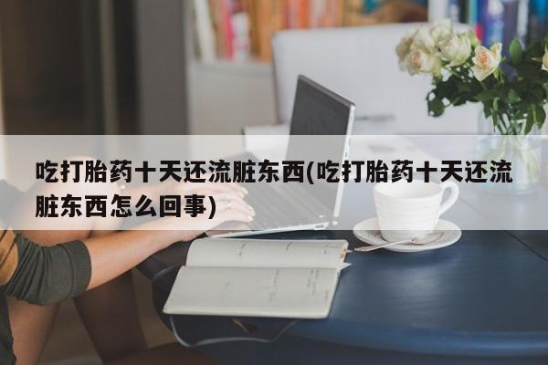 堕胎药网上购买吃打胎药十天还流脏东西(吃打胎药十天还流脏东西怎么回事)