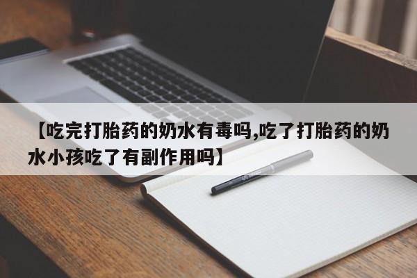 堕胎药网上购买【吃完打胎药的奶水有毒吗,吃了打胎药的奶水小孩吃了有副作用吗】