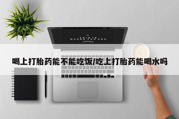 堕胎药网上购买喝上打胎药能不能吃饭/吃上打胎药能喝水吗