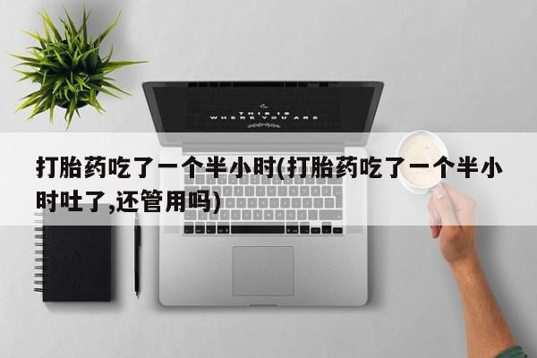 堕胎药网上购买打胎药吃了一个半小时(打胎药吃了一个半小时吐了,还管用吗)