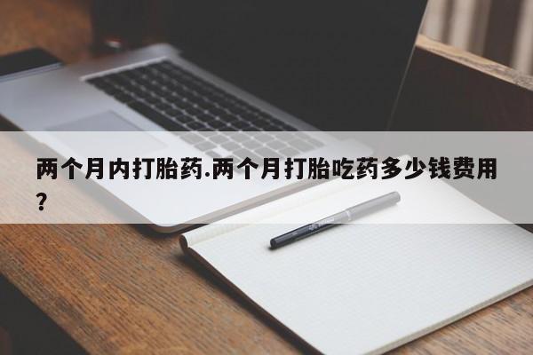 堕胎药网上购买两个月内打胎药.两个月打胎吃药多少钱费用？