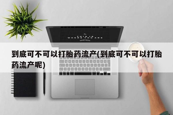 堕胎药网上购买到底可不可以打胎药流产(到底可不可以打胎药流产呢)
