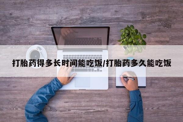 堕胎药网上购买打胎药得多长时间能吃饭/打胎药多久能吃饭