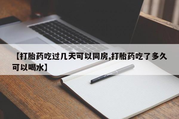 堕胎药网上购买【打胎药吃过几天可以同房,打胎药吃了多久可以喝水】