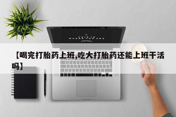 堕胎药网上购买【喝完打胎药上班,吃大打胎药还能上班干活吗】