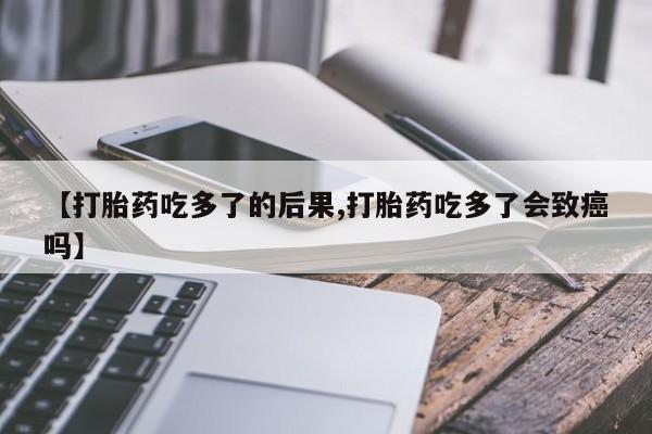 堕胎药网上购买【打胎药吃多了的后果,打胎药吃多了会致癌吗】