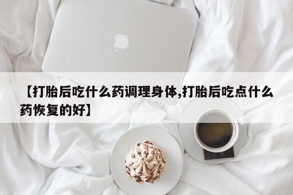 堕胎药网上购买【打胎后吃什么药调理身体,打胎后吃点什么药恢复的好】