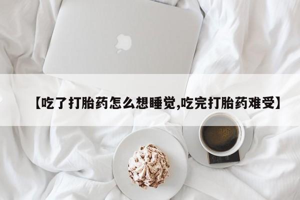 堕胎药网上购买【吃了打胎药怎么想睡觉,吃完打胎药难受】