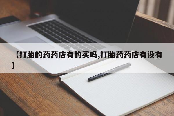 堕胎药网上购买【打胎的药药店有的买吗,打胎药药店有没有】
