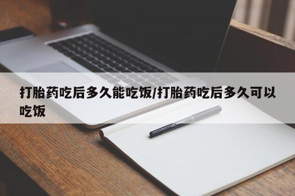 堕胎药网上购买打胎药吃后多久能吃饭/打胎药吃后多久可以吃饭
