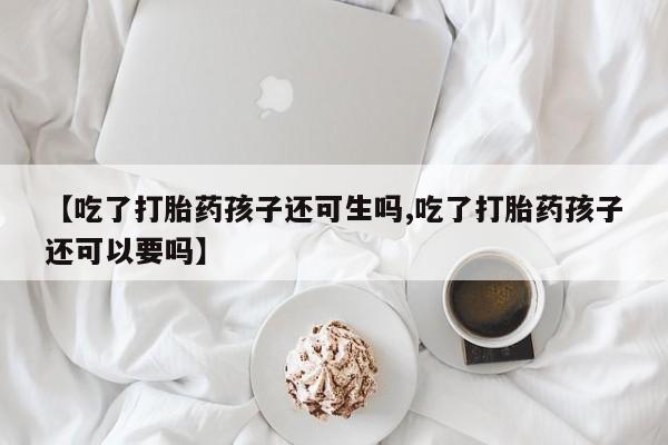 堕胎药网上购买【吃了打胎药孩子还可生吗,吃了打胎药孩子还可以要吗】