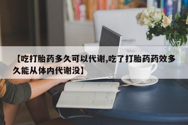 堕胎药网上购买【吃打胎药多久可以代谢,吃了打胎药药效多久能从体内代谢没】