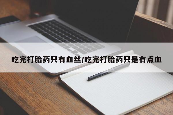 堕胎药网上购买吃完打胎药只有血丝/吃完打胎药只是有点血