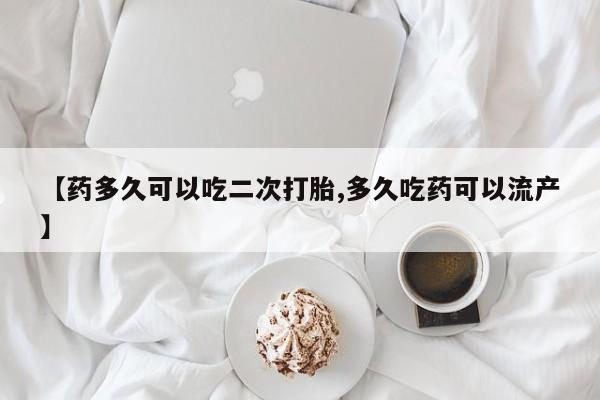堕胎药网上购买【药多久可以吃二次打胎,多久吃药可以流产】
