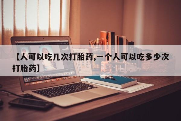 堕胎药网上购买【人可以吃几次打胎药,一个人可以吃多少次打胎药】