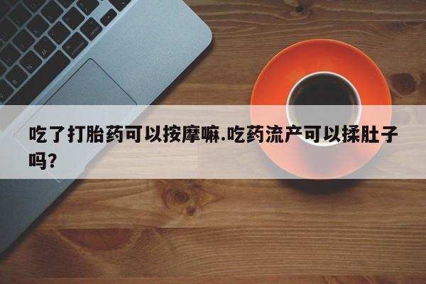 堕胎药网上购买吃了打胎药可以按摩嘛.吃药流产可以揉肚子吗?