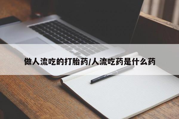 堕胎药网上购买做人流吃的打胎药/人流吃药是什么药