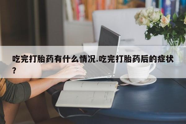 堕胎药网上购买吃完打胎药有什么情况.吃完打胎药后的症状？