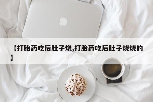 堕胎药网上购买【打胎药吃后肚子烧,打胎药吃后肚子烧烧的】