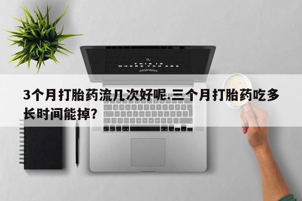堕胎药网上购买3个月打胎药流几次好呢.三个月打胎药吃多长时间能掉？