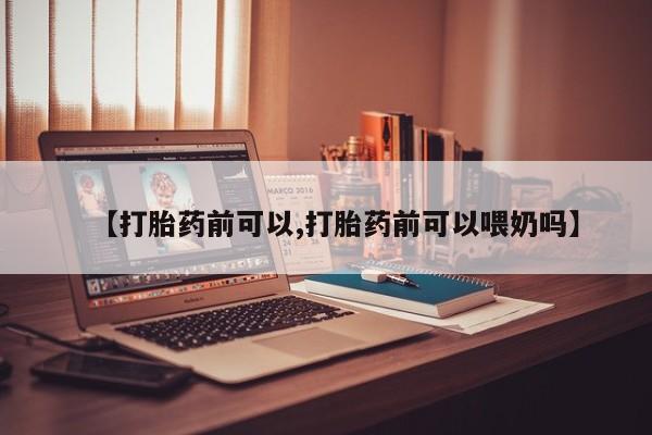 堕胎药网上购买【打胎药前可以,打胎药前可以喂奶吗】