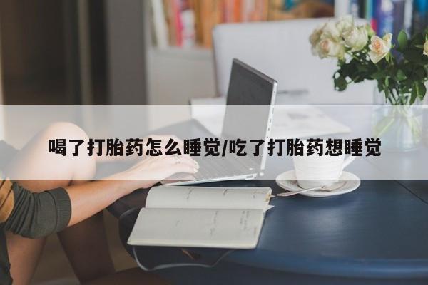 堕胎药网上购买喝了打胎药怎么睡觉/吃了打胎药想睡觉