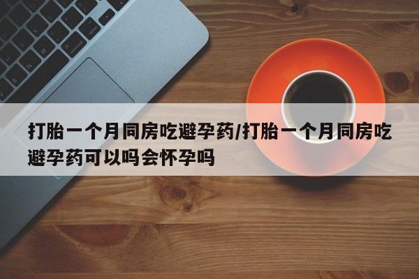 堕胎药网上购买打胎一个月同房吃避孕药/打胎一个月同房吃避孕药可以吗会怀孕吗