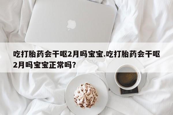 堕胎药网上购买吃打胎药会干呕2月吗宝宝.吃打胎药会干呕2月吗宝宝正常吗？