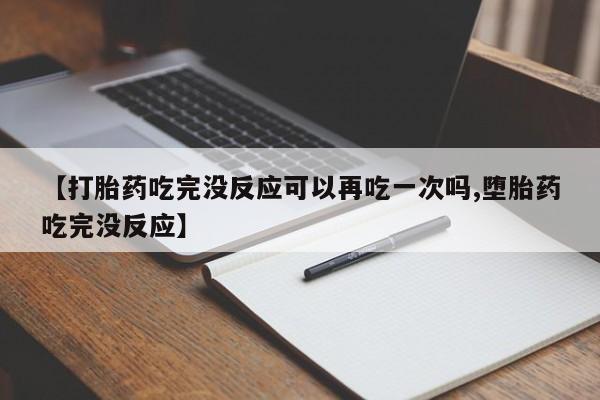 堕胎药网上购买【打胎药吃完没反应可以再吃一次吗,堕胎药吃完没反应】