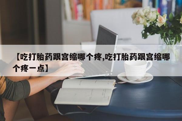 堕胎药网上购买【吃打胎药跟宫缩哪个疼,吃打胎药跟宫缩哪个疼一点】