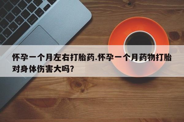 堕胎药网上购买怀孕一个月左右打胎药.怀孕一个月药物打胎对身体伤害大吗？